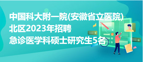 中國科大附一院(安徽省立醫(yī)院)北區(qū)2023年招聘急診醫(yī)學科碩士研究生5名