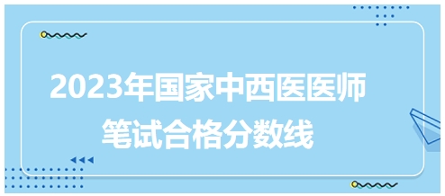 2023年國(guó)家中西醫(yī)醫(yī)師筆試合格分?jǐn)?shù)線(xiàn)5