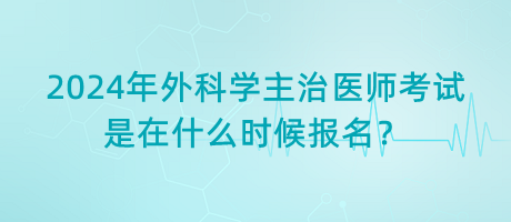 2024年外科學(xué)主治醫(yī)師考試是在什么時(shí)候報(bào)名？