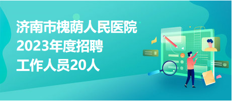 濟南市槐蔭人民醫(yī)院2023年度招聘工作人員20人