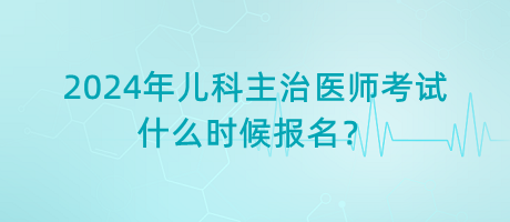 2024年兒科主治醫(yī)師考試什么時(shí)候報(bào)名？