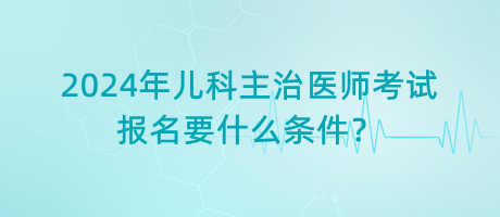 2024年兒科主治醫(yī)師考試報(bào)名要什么條件？