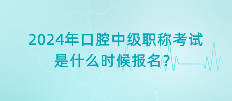 2024年口腔中級職稱考試是什么時候報名？