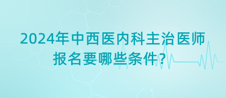 2024年中西醫(yī)內(nèi)科主治醫(yī)師報(bào)名要哪些條件？