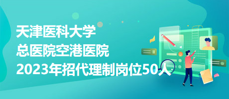 天津醫(yī)科大學總醫(yī)院空港醫(yī)院2023年招代理制崗位50人