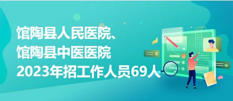 館陶縣人民醫(yī)院、館陶縣中醫(yī)醫(yī)院2023年招工作人員69人