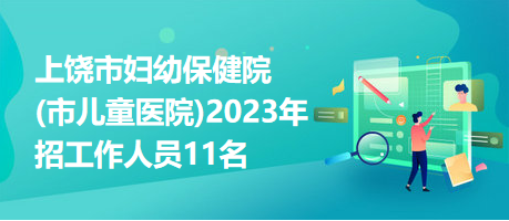 上饒市婦幼保健院(市兒童醫(yī)院)2023年招工作人員11名