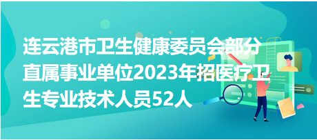 連云港市衛(wèi)生健康委員會(huì)部分直屬事業(yè)單位2023年招醫(yī)療衛(wèi)生專業(yè)技術(shù)人員52人