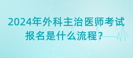 2024年外科主治醫(yī)師考試報名是什么流程？