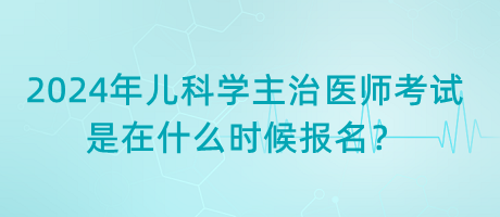 2024年兒科學主治醫(yī)師考試是在什么時候報名？