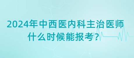 2024年中西醫(yī)內(nèi)科主治醫(yī)師什么時(shí)候能報(bào)考？