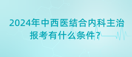 2024年中西醫(yī)結(jié)合內(nèi)科主治報(bào)考有什么條件？