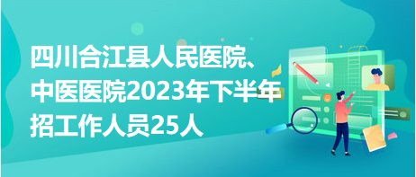 四川合江縣人民醫(yī)院、中醫(yī)醫(yī)院2023年下半年招工作人員25人