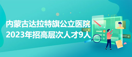 內(nèi)蒙古達(dá)拉特旗公立醫(yī)院2023年招高層次人才9人