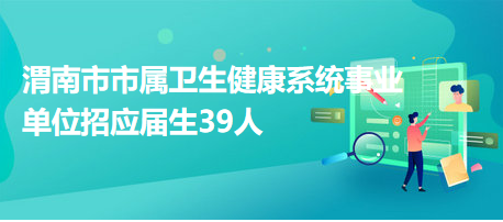 渭南市市屬衛(wèi)生健康系統(tǒng)事業(yè)單位招應(yīng)屆生39人