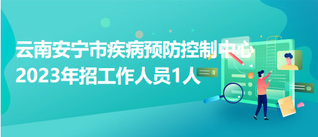 云南安寧市疾病預防控制中心2023年招工作人員1人