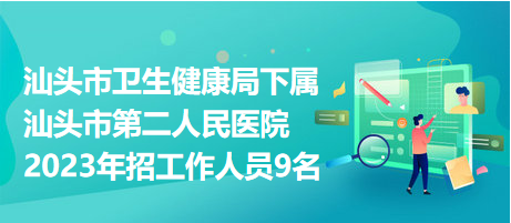 汕頭市衛(wèi)生健康局下屬汕頭市第二人民醫(yī)院2023年招工作人員9名