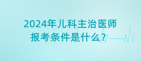 2024年兒科主治醫(yī)師報(bào)考條件是什么？