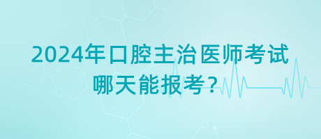 2024年口腔主治醫(yī)師考試哪天能報考？