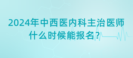 2024年中西醫(yī)結(jié)合內(nèi)科主治醫(yī)師什么時候能報名？