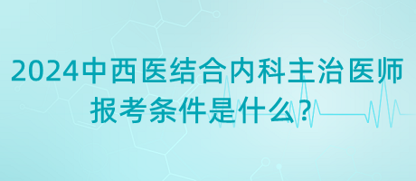 2024年中西醫(yī)結(jié)合內(nèi)科主治醫(yī)師報考條件是什么？