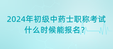 2024年初級中藥士職稱考試什么時候能報名？