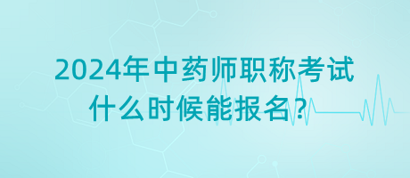 2024年中藥師職稱考試什么時候能報名？