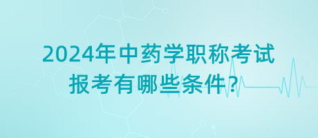 2024年中藥學(xué)職稱考試報(bào)考有哪些條件？