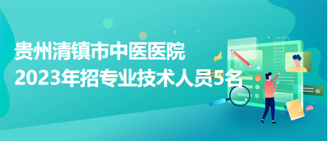 貴州清鎮(zhèn)市中醫(yī)醫(yī)院2023年招專業(yè)技術人員5名