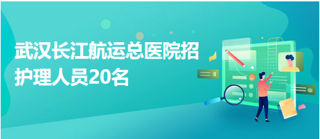 武漢長江航運總醫(yī)院招護理人員20名