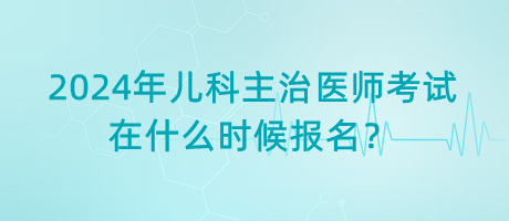 2024年兒科主治醫(yī)師考試在什么時(shí)候報(bào)名？