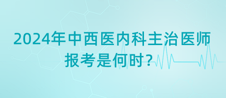 2024年中西醫(yī)內(nèi)科主治醫(yī)師報(bào)考是何時(shí)？