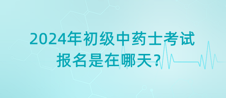 2024年初級(jí)中藥士考試報(bào)名是在哪天？