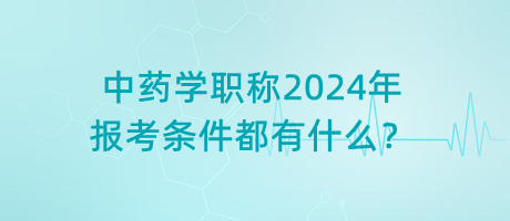 中藥學(xué)職稱2024年報(bào)考條件都有什么？