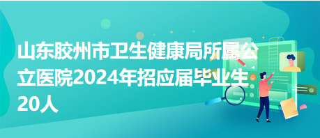 山東膠州市衛(wèi)生健康局所屬公立醫(yī)院2024年招應(yīng)屆畢業(yè)生20人