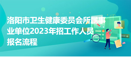 洛陽市衛(wèi)生健康委員會所屬事業(yè)單位2023年招工作人員報名流程