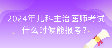 2024年兒科主治醫(yī)師考試什么時候能報考？