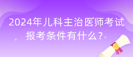 2024年兒科主治醫(yī)師考試報考條件有什么？