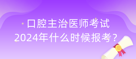 口腔主治醫(yī)師考試2024年什么時候報考？