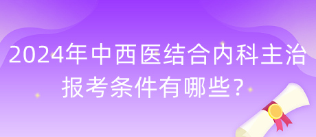 2024年中西醫(yī)結合內科主治報考條件有哪些？