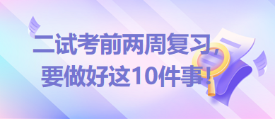 2023臨床助理醫(yī)師二試考前兩周復習，要做好這10件事！