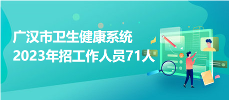 廣漢市衛(wèi)生健康系統(tǒng)2023年招工作人員71人