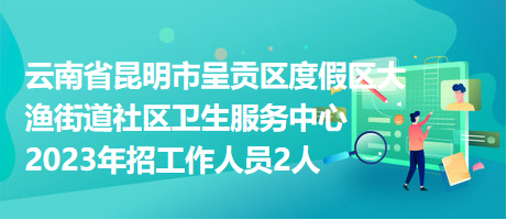 云南省昆明市呈貢區(qū)度假區(qū)大漁街道社區(qū)衛(wèi)生服務中心2023年招工作人員2人