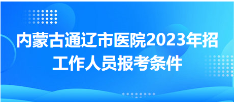 內(nèi)蒙古通遼市醫(yī)院2023年招工作人員報考條件