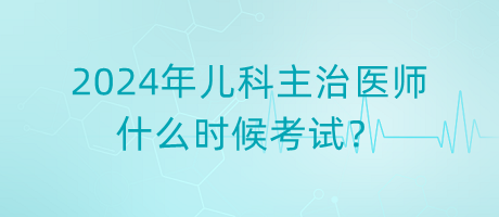 2024年兒科主治醫(yī)師什么時候考試？