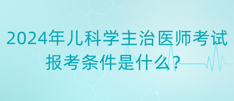 2024年度兒科學(xué)主治醫(yī)師考試報考條件是什么？