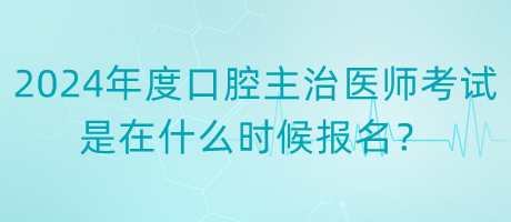 2024年度口腔主治醫(yī)師考試是在什么時(shí)候報(bào)名？