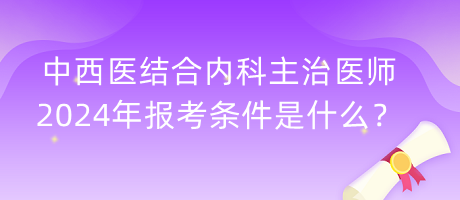 中西醫(yī)結(jié)合內(nèi)科主治醫(yī)師2024年報(bào)考條件是什么？