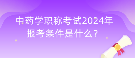 中藥學職稱考試2024年報考條件是什么？