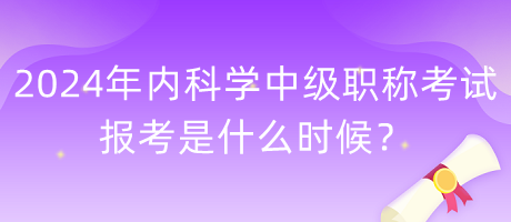 2024年內(nèi)科學中級職稱考試報考是什么時候？